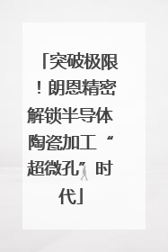 突破极限！朗恩精密解锁半导体陶瓷加工“超微孔”时代