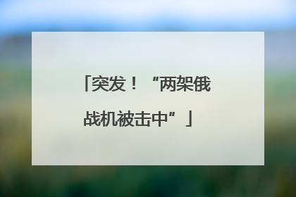 突发！“两架俄战机被击中”