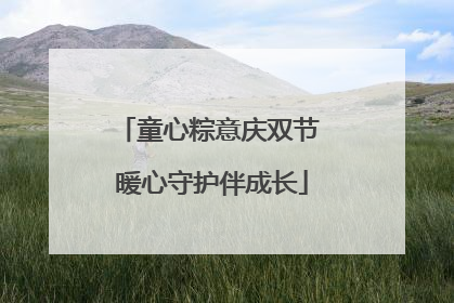 童心粽意庆双节 暖心守护伴成长