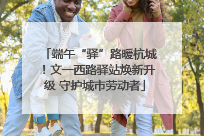 端午“驿”路暖杭城！文一西路驿站焕新升级 守护城市劳动者