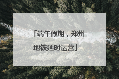 端午假期，郑州地铁延时运营