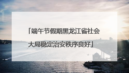 端午节假期黑龙江省社会大局稳定治安秩序良好