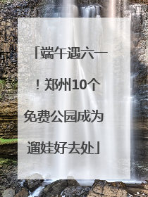 端午遇六一！郑州10个免费公园成为遛娃好去处