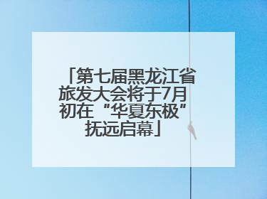第七届黑龙江省旅发大会将于7月初在“华夏东极”抚远启幕