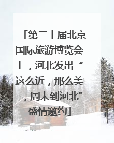 第二十届北京国际旅游博览会上，河北发出“这么近，那么美，周末到河北”盛情邀约