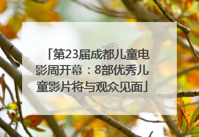第23届成都儿童电影周开幕：8部优秀儿童影片将与观众见面
