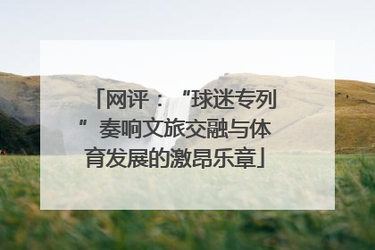 网评：“球迷专列”奏响文旅交融与体育发展的激昂乐章