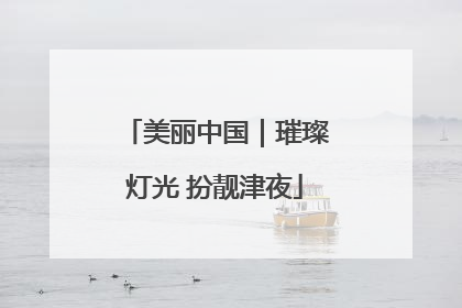 美丽中国｜璀璨灯光 扮靓津夜
