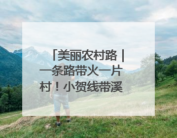 美丽农村路｜一条路带火一片村！小贺线带溪望谷成团出道