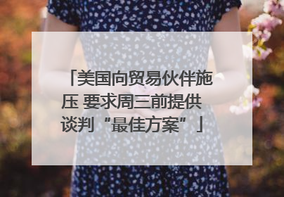 美国向贸易伙伴施压 要求周三前提供谈判“最佳方案”