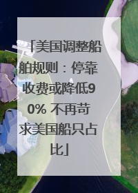 美国调整船舶规则：停靠收费或降低90% 不再苛求美国船只占比