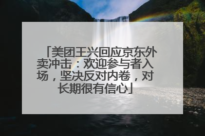 美团王兴回应京东外卖冲击：欢迎参与者入场，坚决反对内卷，对长期很有信心