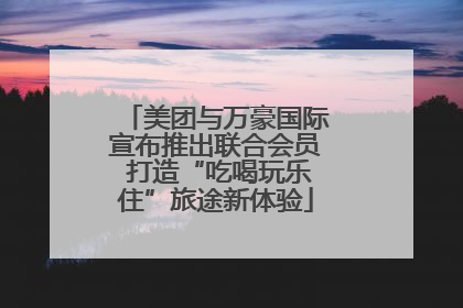 美团与万豪国际宣布推出联合会员 打造“吃喝玩乐住”旅途新体验