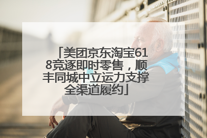 美团京东淘宝618竞逐即时零售，顺丰同城中立运力支撑全渠道履约
