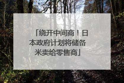 绕开中间商！日本政府计划将储备米卖给零售商