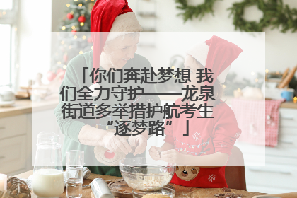 你们奔赴梦想 我们全力守护——龙泉街道多举措护航考生“逐梦路”