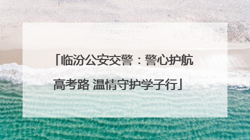 临汾公安交警：警心护航高考路 温情守护学子行