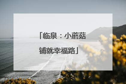 临泉：小蘑菇铺就幸福路