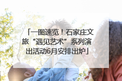 一图速览！石家庄文旅“遇见艺术”系列演出活动6月安排出炉