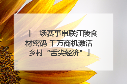 一场赛事串联江陵食材密码 千万商机激活乡村“舌尖经济”