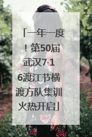 一年一度！第50届武汉7·16渡江节横渡方队集训火热开启