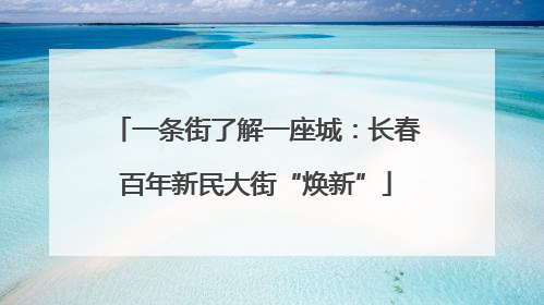 一条街了解一座城：长春百年新民大街“焕新”