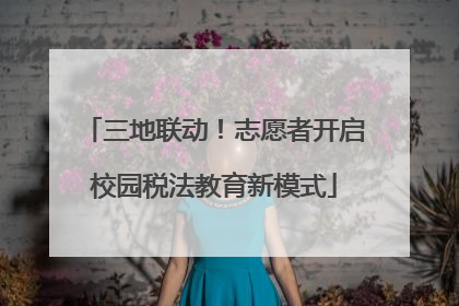 三地联动！志愿者开启校园税法教育新模式