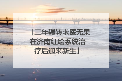 三年辗转求医无果 在济南红绘系统治疗后迎来新生