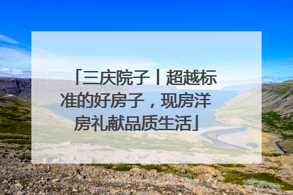 三庆院子丨超越标准的好房子，现房洋房礼献品质生活