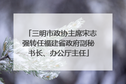 三明市政协主席宋志强转任福建省政府副秘书长、办公厅主任
