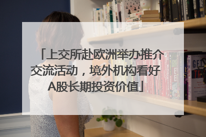 上交所赴欧洲举办推介交流活动，境外机构看好A股长期投资价值