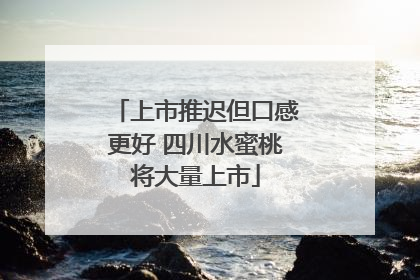 上市推迟但口感更好 四川水蜜桃将大量上市