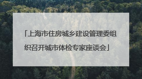 上海市住房城乡建设管理委组织召开城市体检专家座谈会
