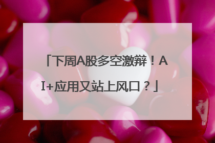 下周A股多空激辩！AI+应用又站上风口？