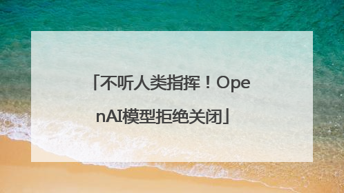 不听人类指挥！OpenAI模型拒绝关闭