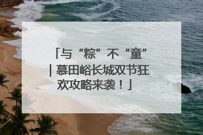 与“粽”不“童”｜慕田峪长城双节狂欢攻略来袭！
