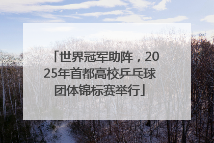 世界冠军助阵，2025年首都高校乒乓球团体锦标赛举行