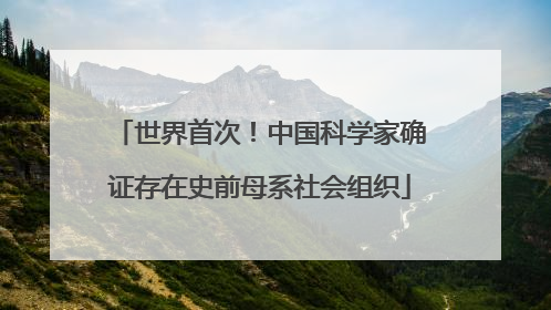世界首次！中国科学家确证存在史前母系社会组织