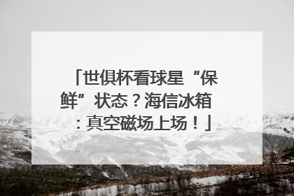 世俱杯看球星“保鲜”状态？海信冰箱：真空磁场上场！