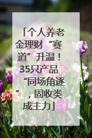 个人养老金理财“赛道”升温！35只产品“同场角逐”，固收类成主力