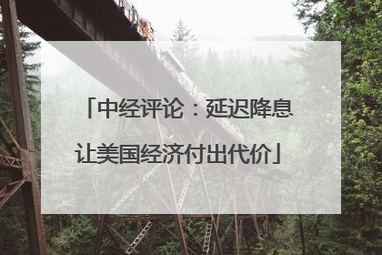 中经评论：延迟降息让美国经济付出代价