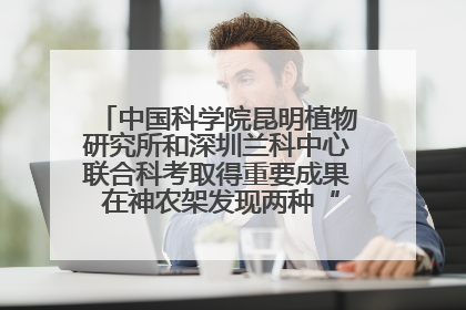 中国科学院昆明植物研究所和深圳兰科中心联合科考取得重要成果 在神农架发现两种“国保”级兰花