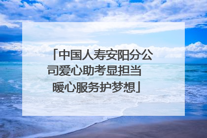 中国人寿安阳分公司爱心助考显担当 暖心服务护梦想