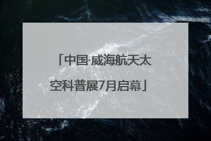 中国·威海航天太空科普展7月启幕