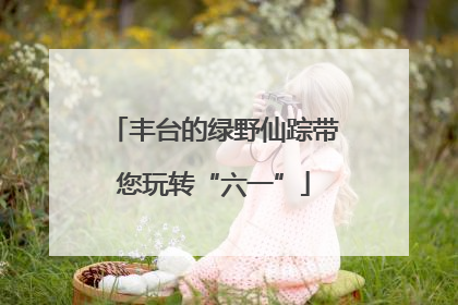 丰台的绿野仙踪带您玩转“六一”