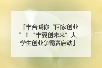 丰台喊你“回家创业”！“丰翼创未来”大学生创业争霸赛启动
