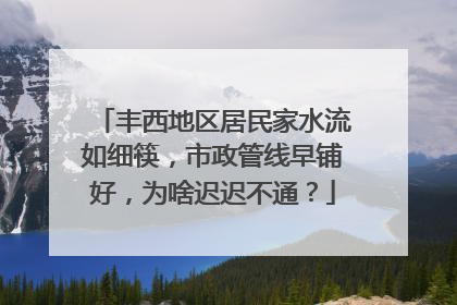 丰西地区居民家水流如细筷，市政管线早铺好，为啥迟迟不通？
