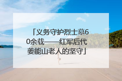 义务守护烈士墓60余载——红军后代姜能山老人的坚守