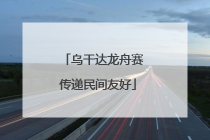 乌干达龙舟赛传递民间友好