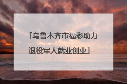 乌鲁木齐市福彩助力退役军人就业创业